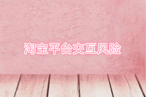 淘宝平台交互风险信息管理规则是什么? 淘宝平台交互风险信息管理规则是什么?