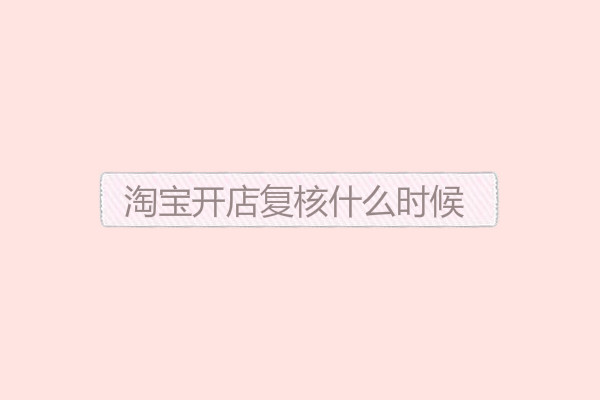 淘宝开店复核什么时候开始? 淘宝开店复核什么时候开始?