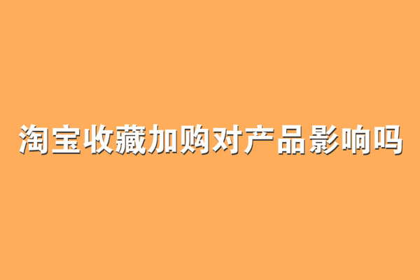 淘宝收藏加购对产品影响吗?有什么影响? 淘宝收藏加购对产品影响吗?有什么影响?