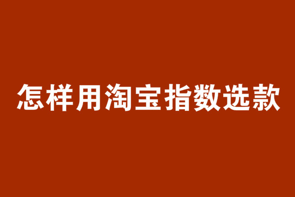 怎样用淘宝指数选款?有什么技巧? 怎样用淘宝指数选款?有什么技巧?