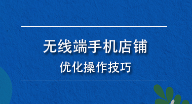 无线端手机店铺优化操作技巧 无线端手机店铺优化操作技巧