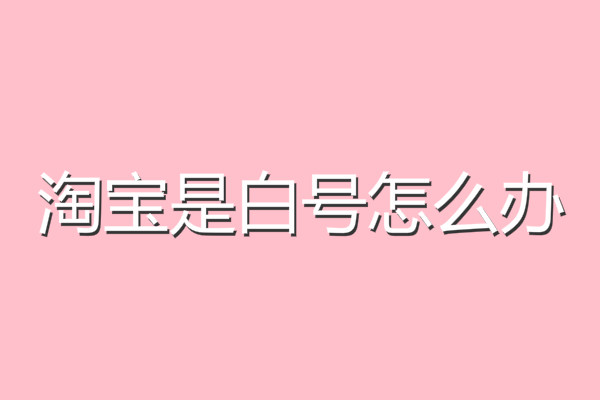 淘宝是白号怎么办？怎么养号？