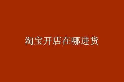 开淘宝网店怎么找货源？
