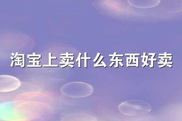 淘宝上卖什么东西好卖?哪些利润大? 淘宝上卖什么东西好卖?哪些利润大?