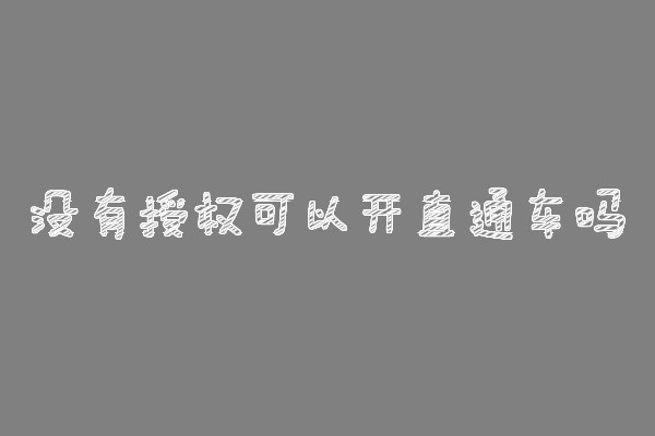 没有授权可以开直通车吗?要满足什么要求? 没有授权可以开直通车吗?要满足什么要求?