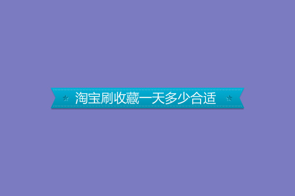 淘宝刷收藏一天多少合适 淘宝刷收藏一天多少合适