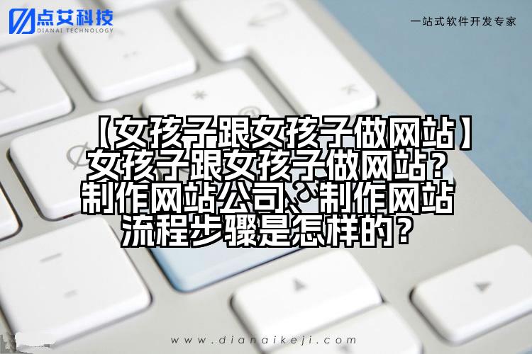 【女孩子跟女孩子做网站】女孩子跟女孩子做网站?制作网站公司、制作网站流程步骤是怎样的?