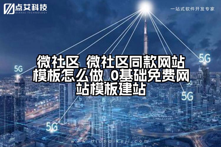 微社区_微社区同款网站模板怎么做_0基础免费网站模板建站