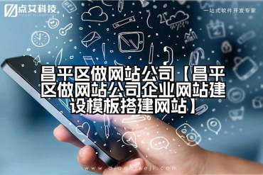 昌平区做网站公司【昌平区做网站公司企业网站建设模板搭建网站】