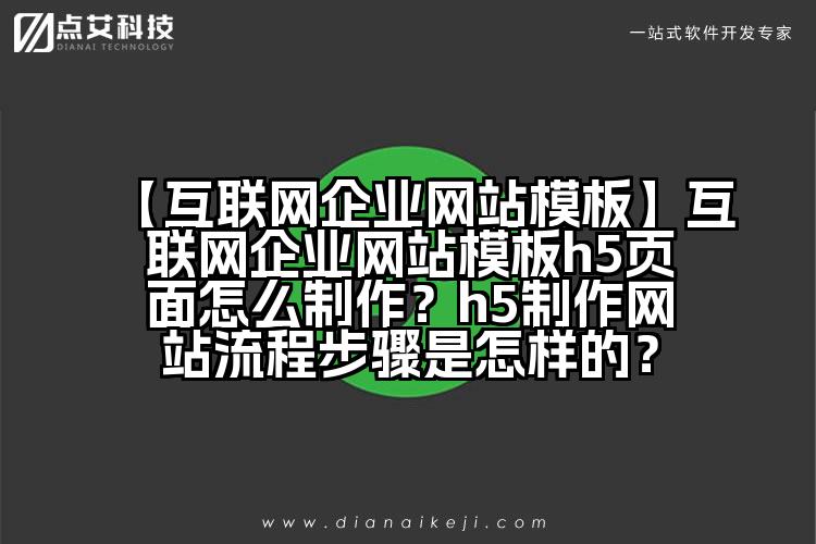 【互联网企业网站模板】互联网企业网站模板h5页面怎么制作?h5制作网站流程步骤是怎样的?