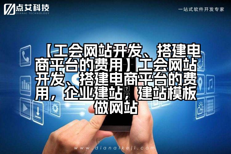 【工会网站开发、搭建电商平台的费用】工会网站开发、搭建电商平台的费用,企业建站,建站模板做网站