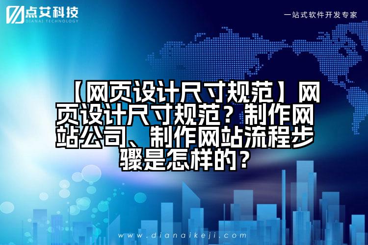 【网页设计尺寸规范】网页设计尺寸规范?制作网站公司、制作网站流程步骤是怎样的?