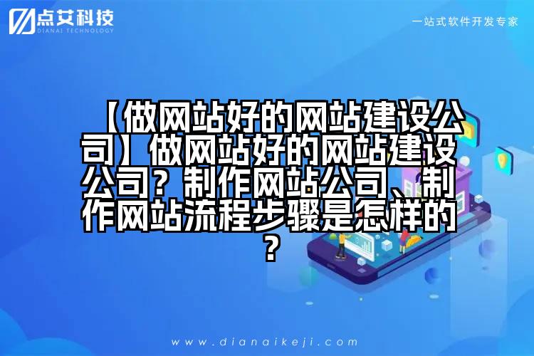 【做网站好的网站建设公司】做网站好的网站建设公司?制作网站公司、制作网站流程步骤是怎样的?