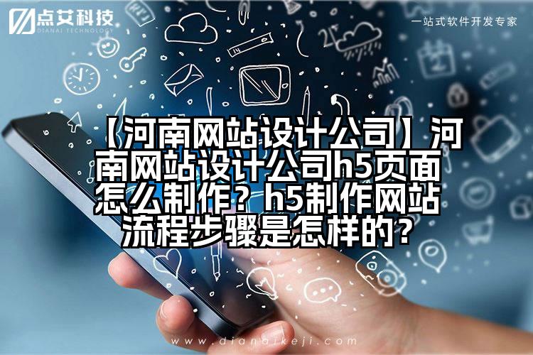 【河南网站设计公司】河南网站设计公司h5页面怎么制作?h5制作网站流程步骤是怎样的?