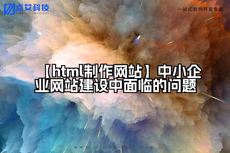 【html制作网站】中小企业网站建设中面临的问题