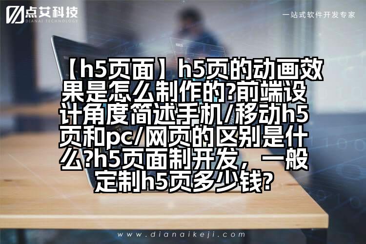 【h5页面】h5页的动画效果是怎么制作的?前端设计角度简述手机/移动h5页和pc/网页的区别是什么?h5页面制开发,一般定制h5页多少钱?