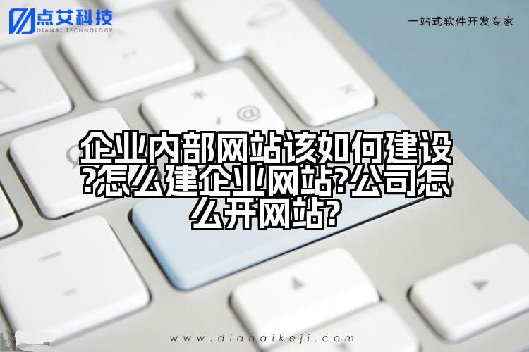 企业内部网站该如何建设?怎么建企业网站?公司怎么开网站?