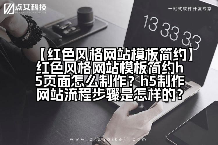 【红色风格网站模板简约】红色风格网站模板简约h5页面怎么制作?h5制作网站流程步骤是怎样的?