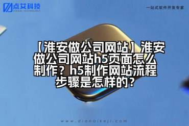 【淮安做公司网站】淮安做公司网站h5页面怎么制作？h5制作网站流程步骤是怎样的？