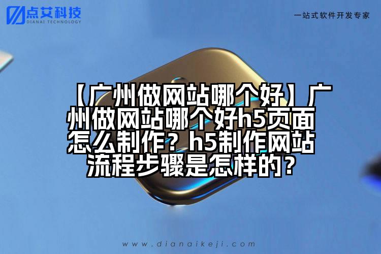 【广州做网站哪个好】广州做网站哪个好h5页面怎么制作?h5制作网站流程步骤是怎样的?