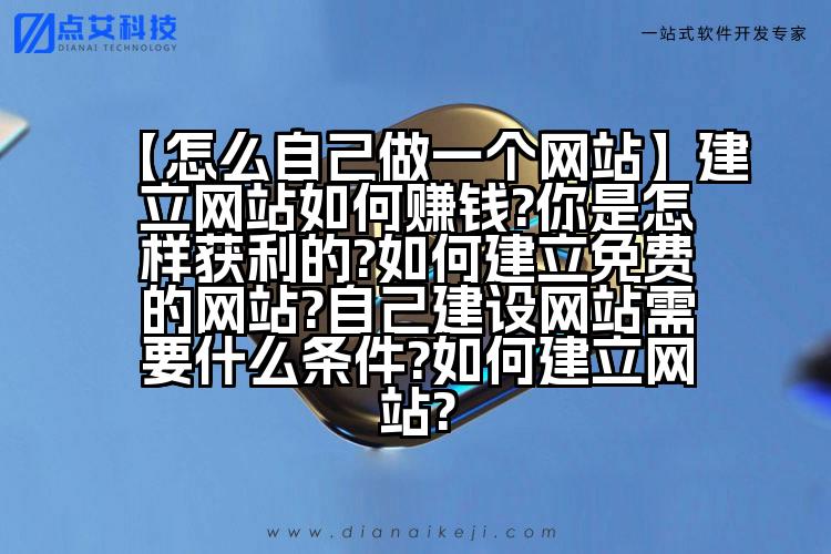【怎么自己做一个网站】建立网站如何赚钱?你是怎样获利的?如何建立免费的网站?自己建设网站需要什么条件?如何建立网站?