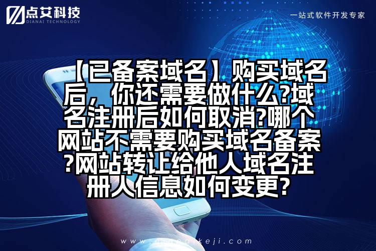 【已备案域名】购买域名后,你还需要做什么?域名注册后如何取消?哪个网站不需要购买域名备案?网站转让给他人域名注册人信息如何变更?