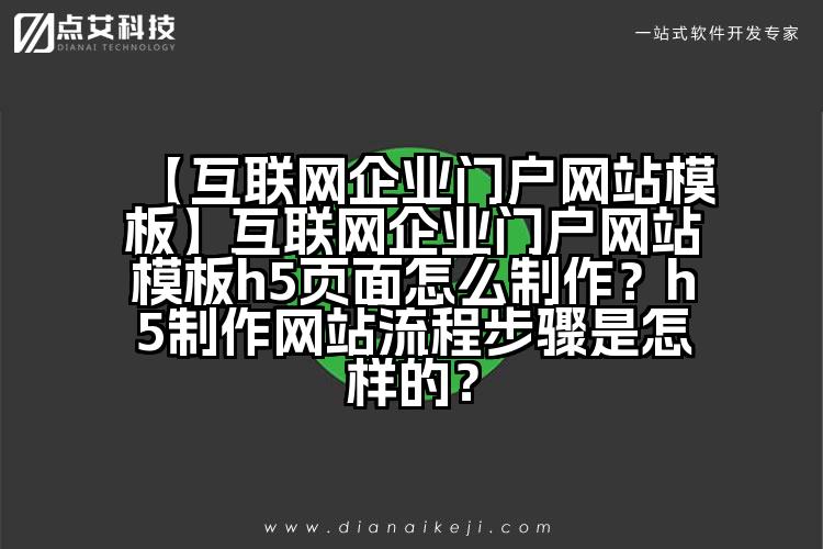 【互联网企业门户网站模板】互联网企业门户网站模板h5页面怎么制作?h5制作网站流程步骤是怎样的?