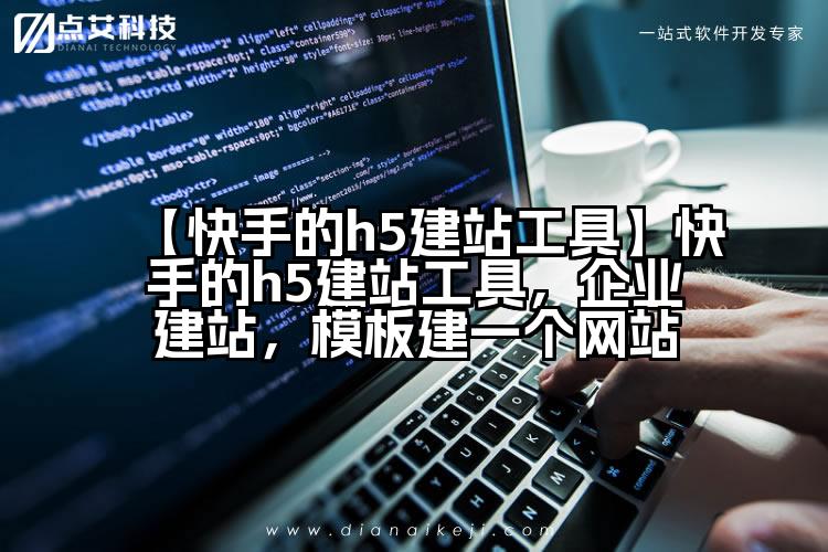 【快手的h5建站工具】快手的h5建站工具，企业建站，模板建一个网站