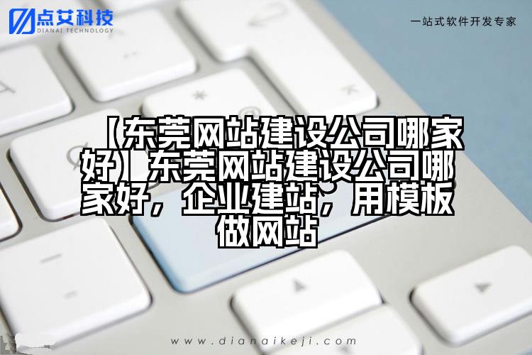 【东莞网站建设公司哪家好】东莞网站建设公司哪家好，企业建站，用模板做网站
