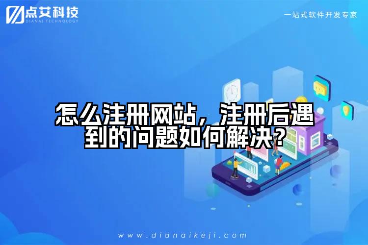 怎么注册网站，注册后遇到的问题如何解决？