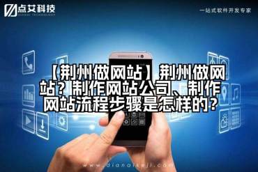 【荆州做网站】荆州做网站？制作网站公司、制作网站流程步骤是怎样的？