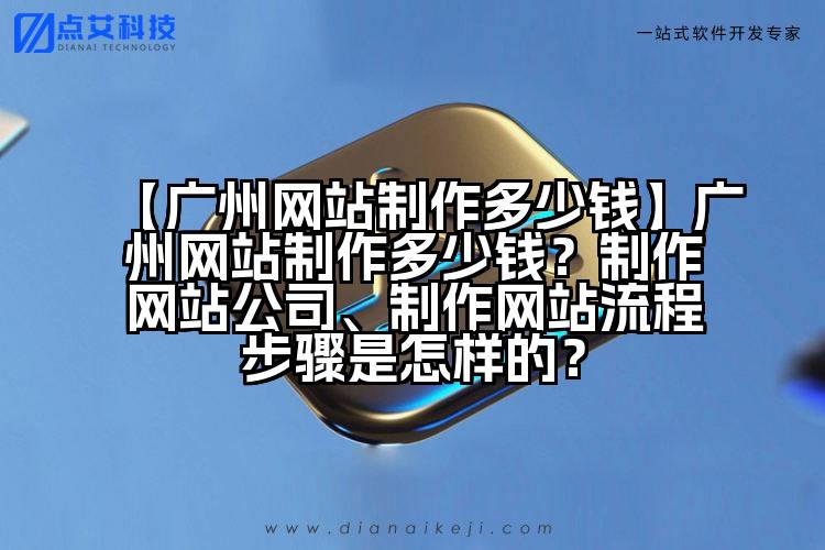 【广州网站制作多少钱】广州网站制作多少钱?制作网站公司、制作网站流程步骤是怎样的?