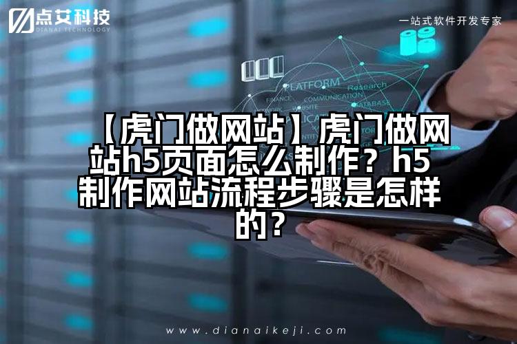 【虎门做网站】虎门做网站h5页面怎么制作?h5制作网站流程步骤是怎样的?