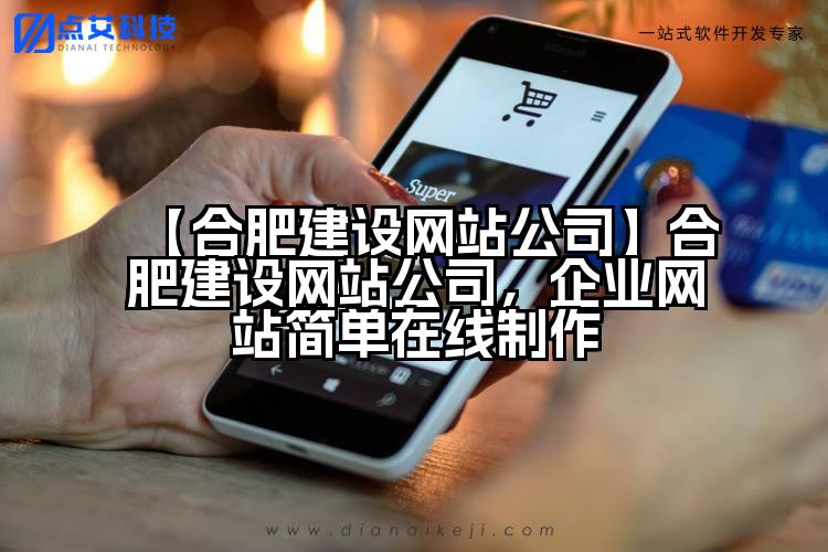 【合肥建设网站公司】合肥建设网站公司,企业网站简单在线制作