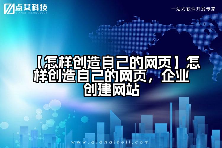 【怎样创造自己的网页】怎样创造自己的网页,企业创建网站