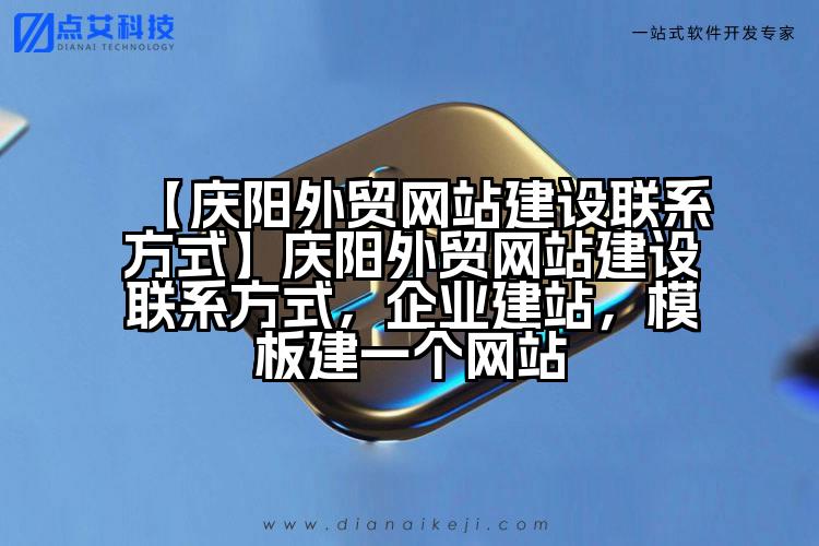 【庆阳外贸网站建设联系方式】庆阳外贸网站建设联系方式，企业建站，模板建一个网站