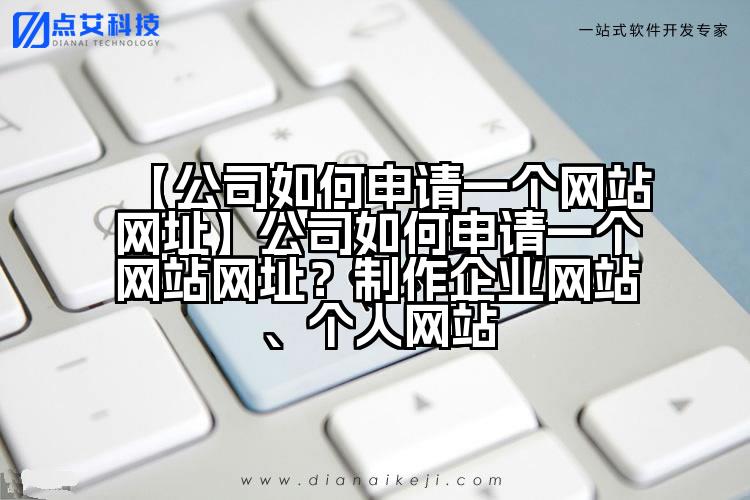 【公司如何申请一个网站网址】公司如何申请一个网站网址?制作企业网站、个人网站
