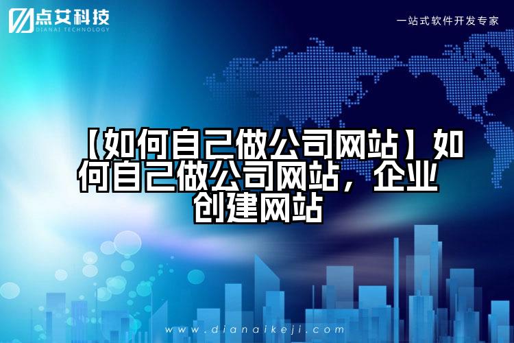 【如何自己做公司网站】如何自己做公司网站，企业创建网站