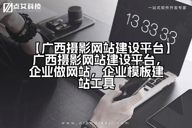 【广西摄影网站建设平台】广西摄影网站建设平台,企业做网站,企业模板建站工具
