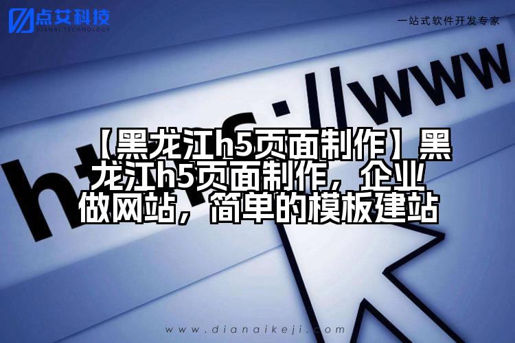 【黑龙江h5页面制作】黑龙江h5页面制作,企业做网站,简单的模板建站