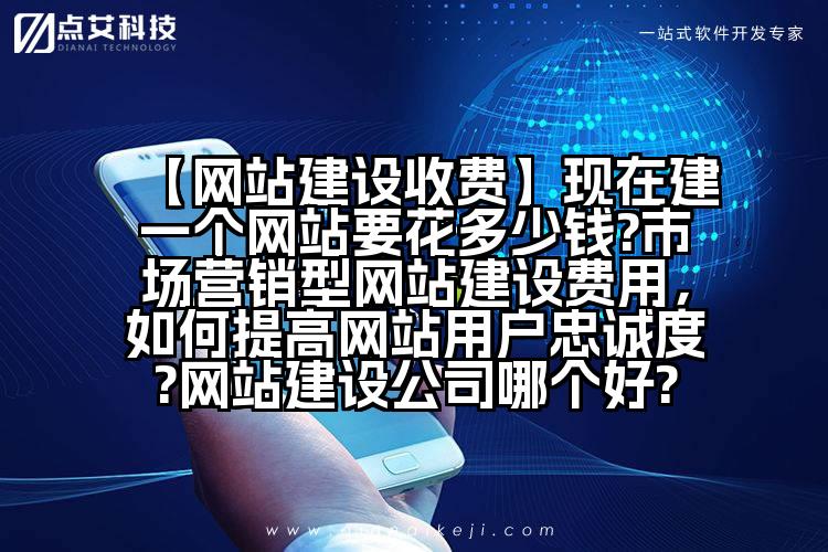 【网站建设收费】现在建一个网站要花多少钱?市场营销型网站建设费用,如何提高网站用户忠诚度?网站建设公司哪个好?