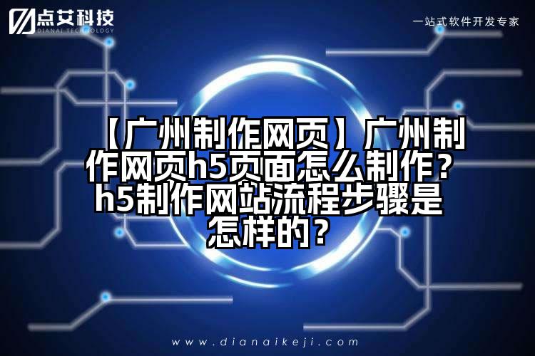 【广州制作网页】广州制作网页h5页面怎么制作?h5制作网站流程步骤是怎样的?