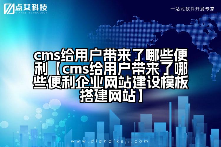 cms给用户带来了哪些便利【cms给用户带来了哪些便利企业网站建设模板搭建网站】