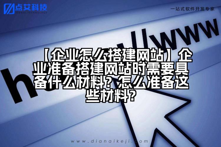 【企业怎么搭建网站】企业准备搭建网站时需要具备什么材料?怎么准备这些材料?