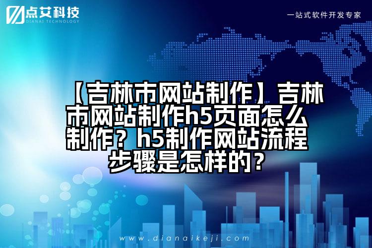 【吉林市网站制作】吉林市网站制作h5页面怎么制作?h5制作网站流程步骤是怎样的?