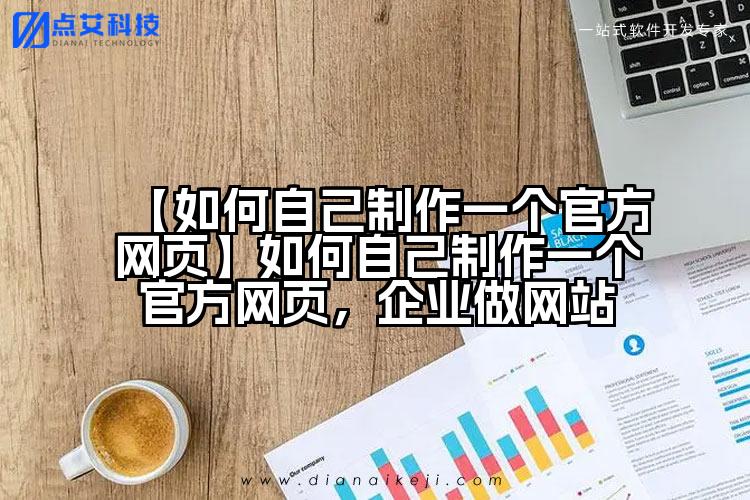 【如何自己制作一个官方网页】如何自己制作一个官方网页，企业做网站