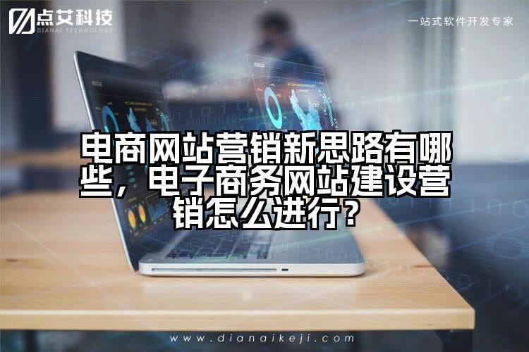 电商网站营销新思路有哪些,电子商务网站建设营销怎么进行?