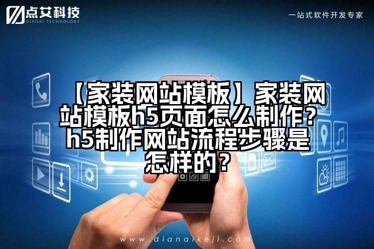 【家装网站模板】家装网站模板h5页面怎么制作?h5制作网站流程步骤是怎样的?