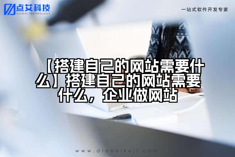【搭建自己的网站需要什么】搭建自己的网站需要什么,企业做网站