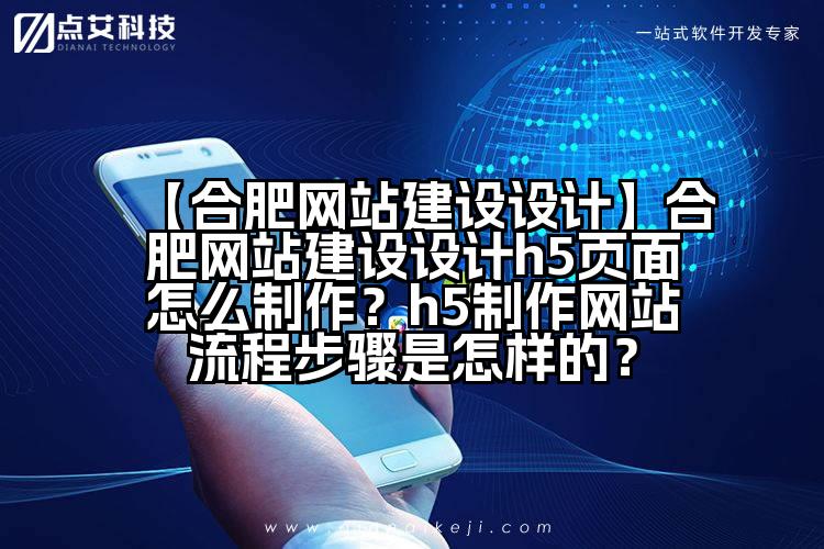 【合肥网站建设设计】合肥网站建设设计h5页面怎么制作?h5制作网站流程步骤是怎样的?